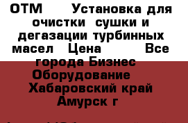 ОТМ-3000 Установка для очистки, сушки и дегазации турбинных масел › Цена ­ 111 - Все города Бизнес » Оборудование   . Хабаровский край,Амурск г.